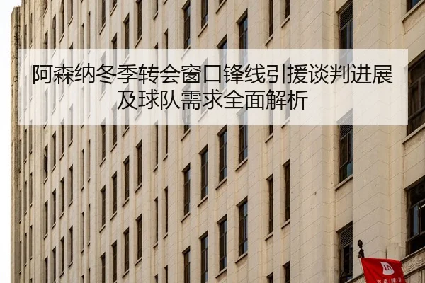 阿森纳冬季转会窗口锋线引援谈判进展及球队需求全面解析（NG28）