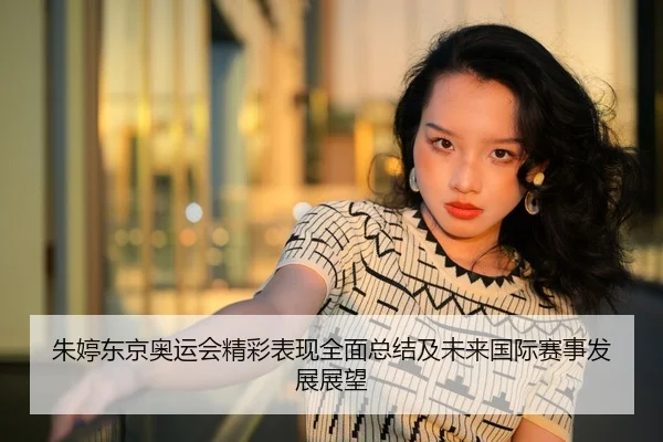 朱婷东京奥运会精彩表现全面总结及未来国际赛事发展展望